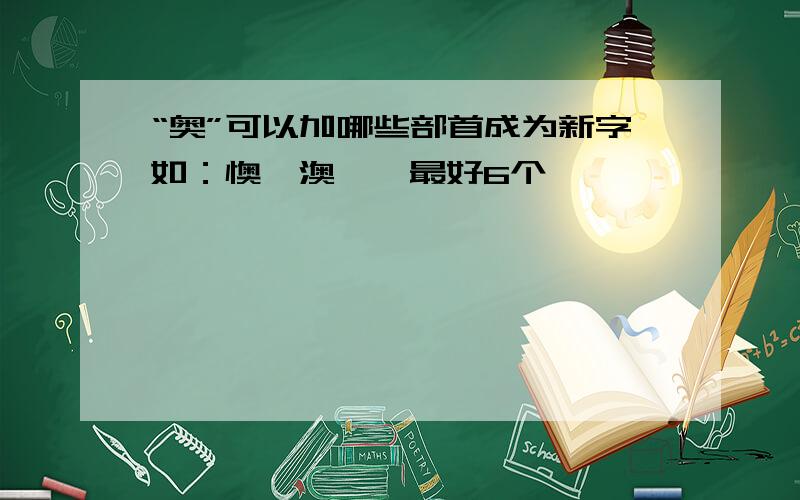 “奥”可以加哪些部首成为新字如：懊、澳……最好6个