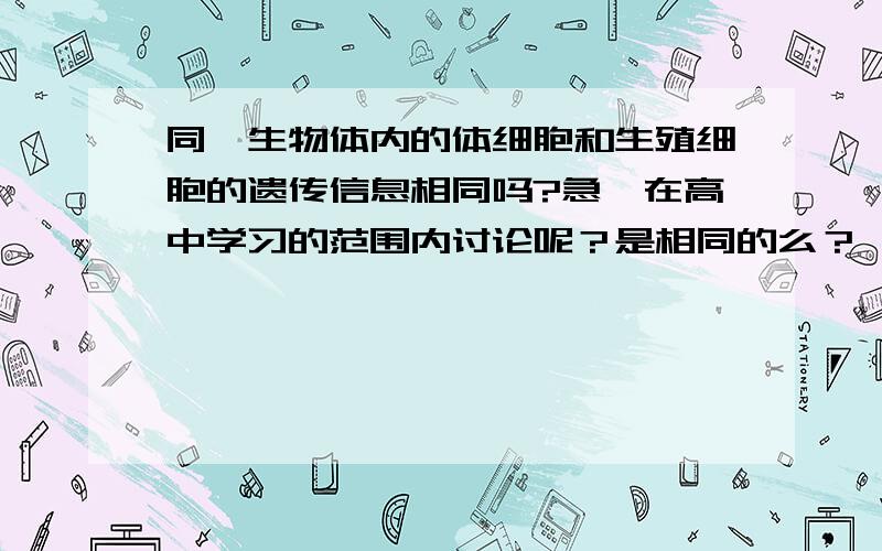 同一生物体内的体细胞和生殖细胞的遗传信息相同吗?急,在高中学习的范围内讨论呢？是相同的么？