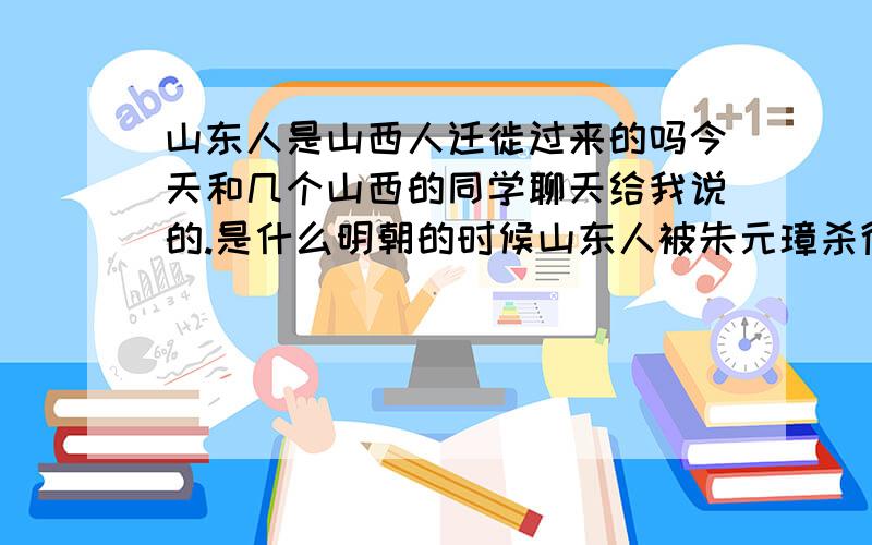 山东人是山西人迁徙过来的吗今天和几个山西的同学聊天给我说的.是什么明朝的时候山东人被朱元璋杀得快没人了,然后就从山西往这边迁人.是真的吗,给我讲讲