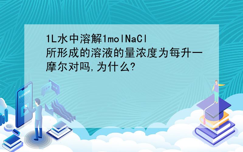 1L水中溶解1molNaCl所形成的溶液的量浓度为每升一摩尔对吗,为什么?