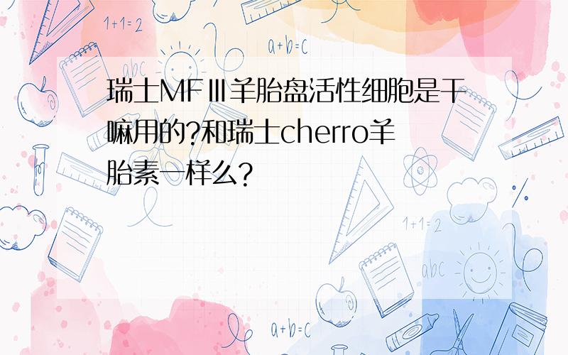 瑞士MFⅢ羊胎盘活性细胞是干嘛用的?和瑞士cherro羊胎素一样么?