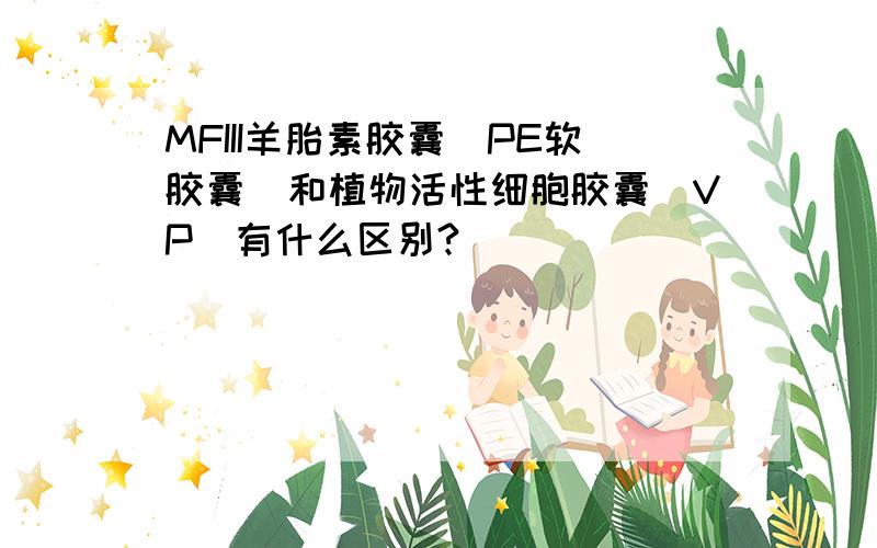 MFIII羊胎素胶囊（PE软胶囊）和植物活性细胞胶囊（VP）有什么区别?