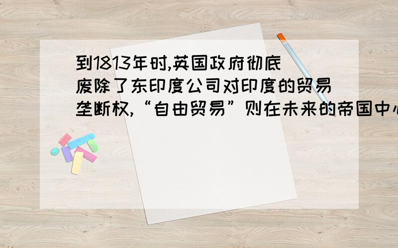 到1813年时,英国政府彻底废除了东印度公司对印度的贸易垄断权,“自由贸易”则在未来的帝国中心——印度次大陆初步建立起来.这一历史新现象的主要原因是:A 英国海上霸权确立 B 第一次工