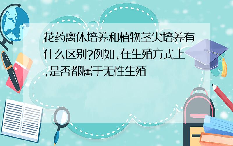 花药离体培养和植物茎尖培养有什么区别?例如,在生殖方式上,是否都属于无性生殖