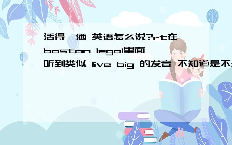 活得潇洒 英语怎么说?rt在boston legal里面听到类似 live big 的发音 不知道是不是这样说