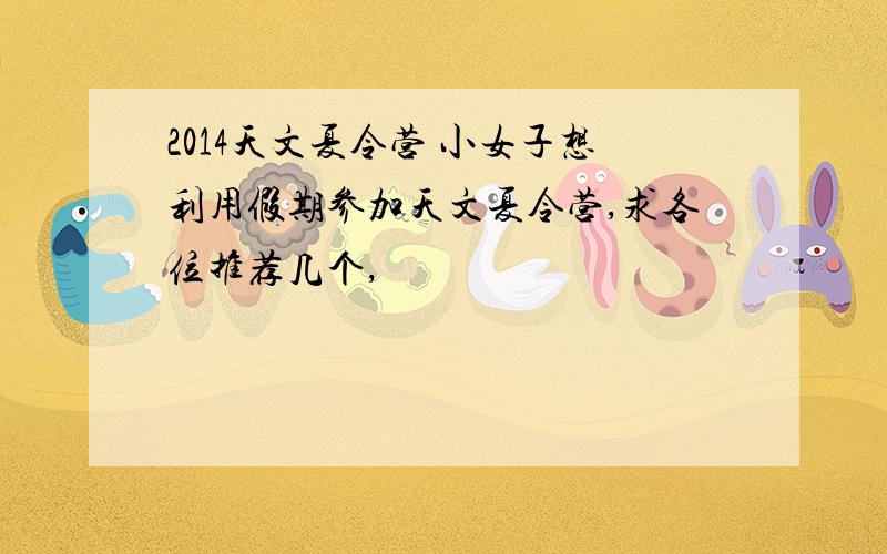 2014天文夏令营 小女子想利用假期参加天文夏令营,求各位推荐几个,