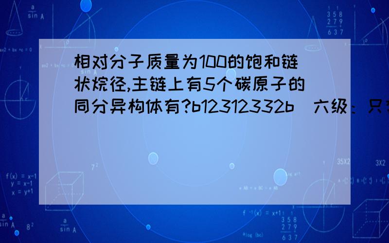 相对分子质量为100的饱和链状烷径,主链上有5个碳原子的同分异构体有?b12312332b|六级：只有3种 因为 主链只能有5个