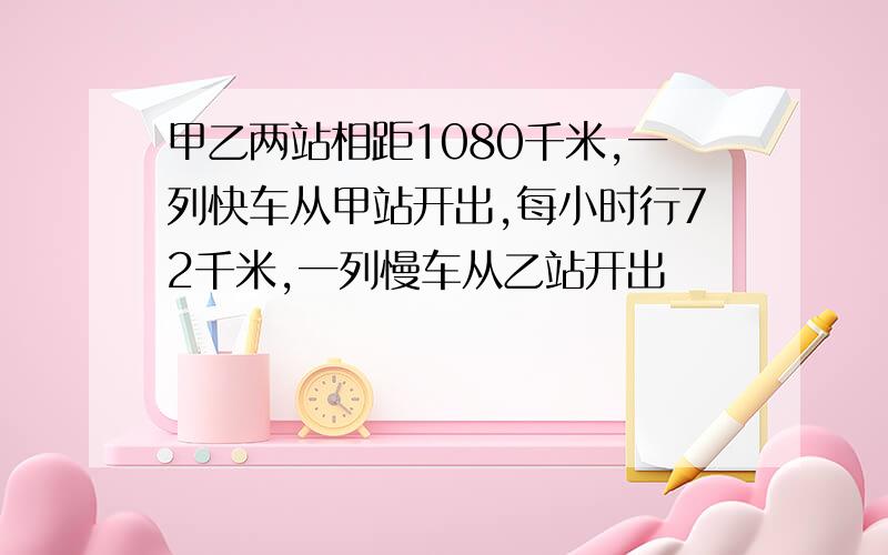 甲乙两站相距1080千米,一列快车从甲站开出,每小时行72千米,一列慢车从乙站开出