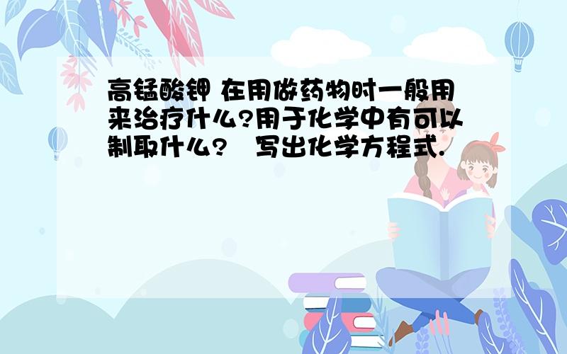 高锰酸钾 在用做药物时一般用来治疗什么?用于化学中有可以制取什么?給写出化学方程式.