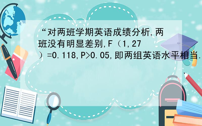 “对两班学期英语成绩分析,两班没有明显差别,F（1,27）=0.118,P>0.05,即两组英语水平相当.”中“F（1,27）=0.118,P>0.