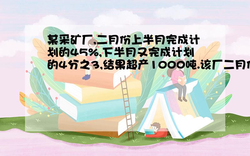 某采矿厂,二月份上半月完成计划的45%,下半月又完成计划的4分之3,结果超产1000吨.该厂二月份实际采煤多少吨?