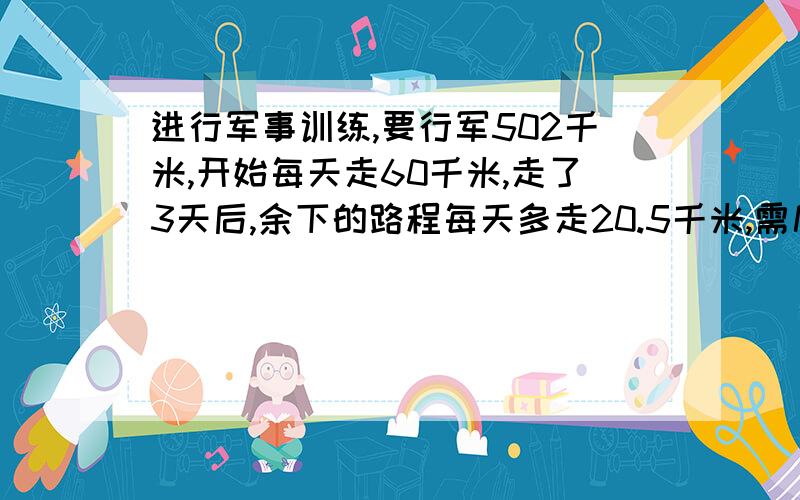 进行军事训练,要行军502千米,开始每天走60千米,走了3天后,余下的路程每天多走20.5千米,需几天走完