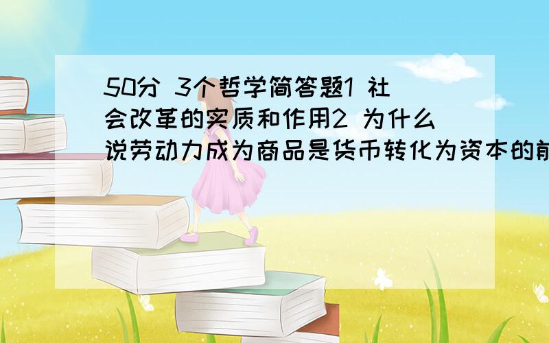 50分 3个哲学简答题1 社会改革的实质和作用2 为什么说劳动力成为商品是货币转化为资本的前提3 为什么说资本主义积累是资本主义发展的必要趋势?影响资本积累的因素有哪些?2个论述 1用真