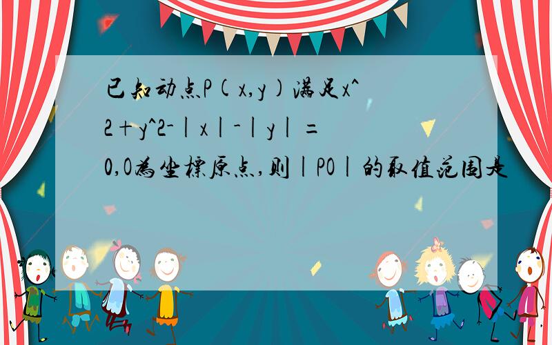 已知动点P(x,y)满足x^2+y^2-|x|-|y|=0,O为坐标原点,则|PO|的取值范围是