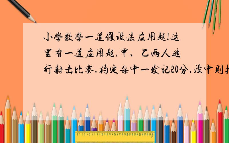 小学数学一道假设法应用题!这里有一道应用题,甲、乙两人进行射击比赛,约定每中一发记20分,没中则扣12分.两人个打10发,共得208分,其中甲比乙多得64分.问甲乙二人个中几发?