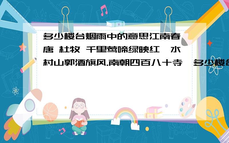 多少楼台烟雨中的意思江南春 唐 杜牧 千里莺啼绿映红,水村山郭酒旗风.南朝四百八十寺,多少楼台烟雨中.其中：