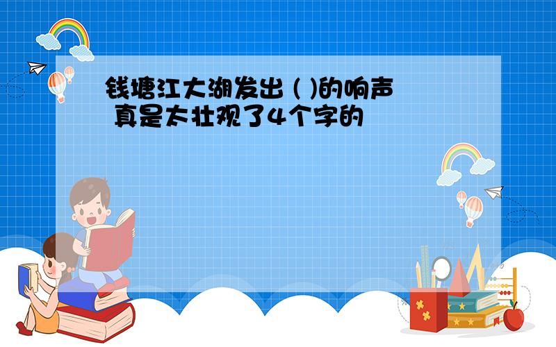 钱塘江大湖发出 ( )的响声 真是太壮观了4个字的