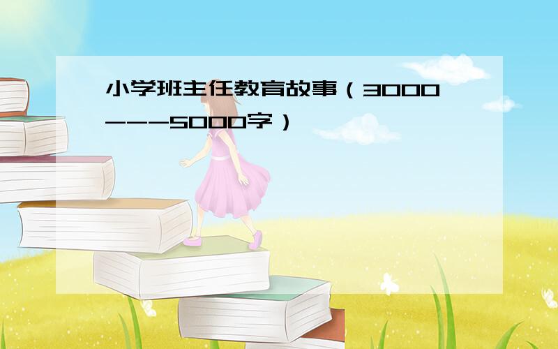 小学班主任教育故事（3000---5000字）