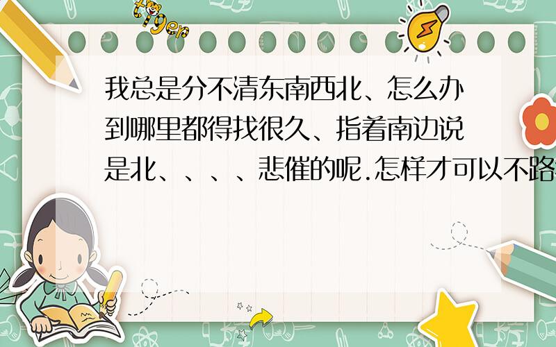 我总是分不清东南西北、怎么办到哪里都得找很久、指着南边说是北、、、、悲催的呢.怎样才可以不路痴