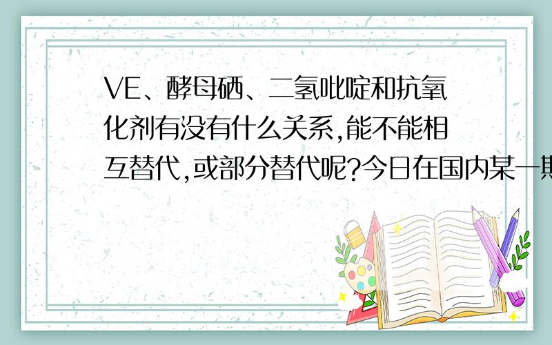 VE、酵母硒、二氢吡啶和抗氧化剂有没有什么关系,能不能相互替代,或部分替代呢?今日在国内某一期刊上看到一个二氢吡啶的厂家的广告,广告上直接明文标码：替代30%维生素E!这让我不由得