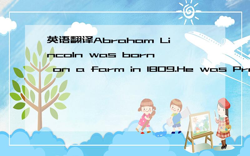 英语翻译Abraham Lincoln was born on a farm in 1809.He was President of the United States from 1861 until he died in 1865.Lincoln was a very tall man.He was six feet four inches tall.His feet were big.They were twelve inches long.Lincoln was too t