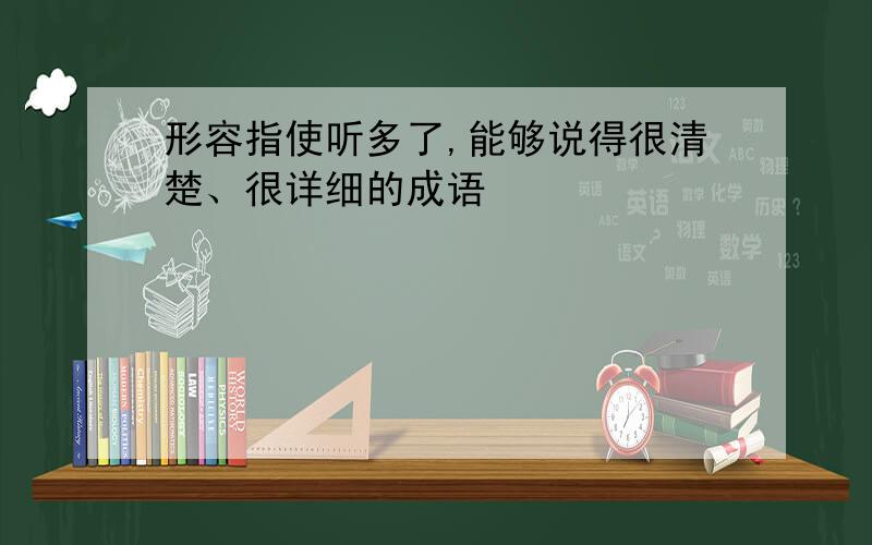 形容指使听多了,能够说得很清楚、很详细的成语