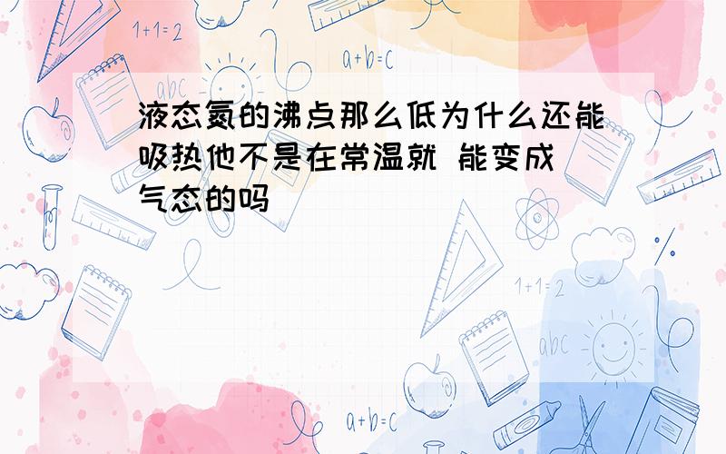 液态氮的沸点那么低为什么还能吸热他不是在常温就 能变成 气态的吗