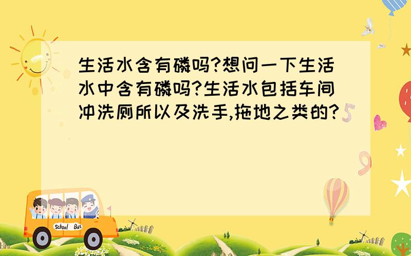 生活水含有磷吗?想问一下生活水中含有磷吗?生活水包括车间冲洗厕所以及洗手,拖地之类的?