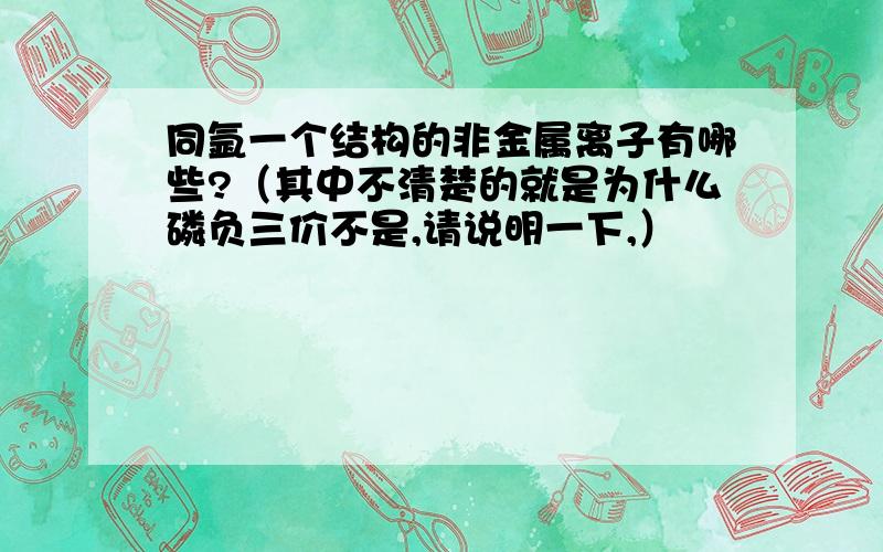 同氩一个结构的非金属离子有哪些?（其中不清楚的就是为什么磷负三价不是,请说明一下,）