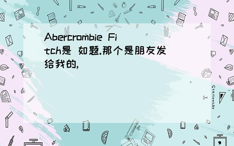 Abercrombie Fitch是 如题.那个是朋友发给我的,