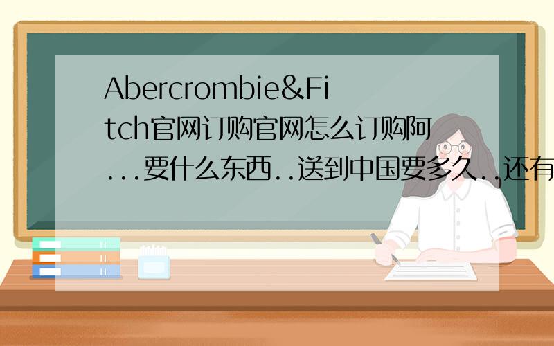 Abercrombie&Fitch官网订购官网怎么订购阿...要什么东西..送到中国要多久..还有什么时候中国有专卖