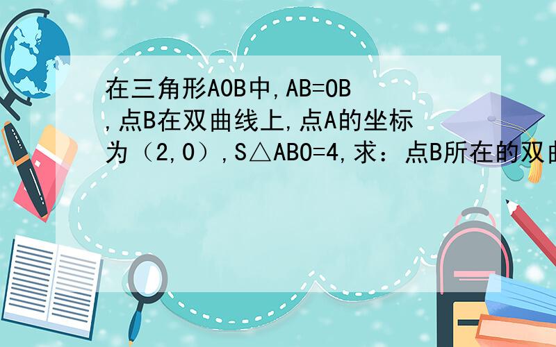 在三角形A0B中,AB=OB,点B在双曲线上,点A的坐标为（2,0）,S△ABO=4,求：点B所在的双曲线的函数解析式