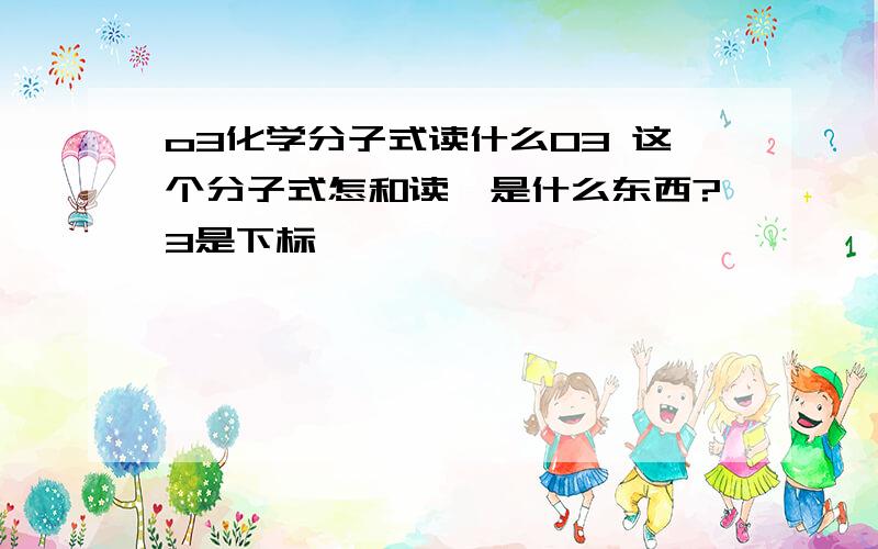 o3化学分子式读什么O3 这个分子式怎和读,是什么东西?3是下标