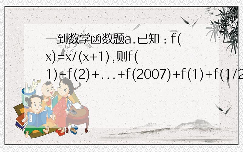 一到数学函数题a.已知：f(x)=x/(x+1),则f(1)+f(2)+...+f(2007)+f(1)+f(1/2)+f(1/3)+f(1/2007)=?b.求值域：y=(4x+3)/(x^2+1)答复1看不懂..嘻嘻~嘻嘻~