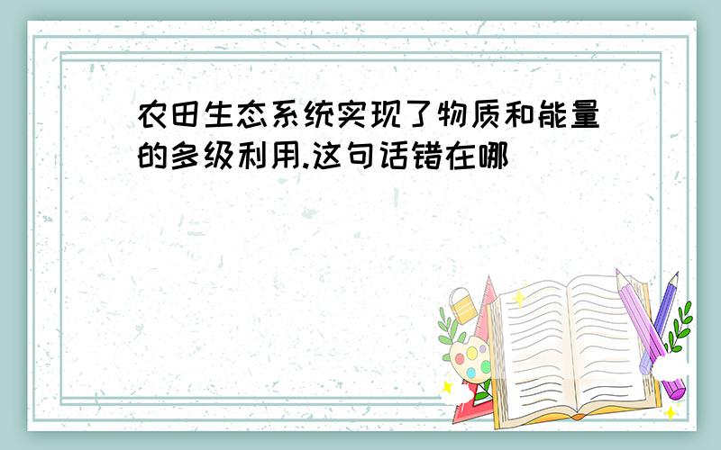 农田生态系统实现了物质和能量的多级利用.这句话错在哪