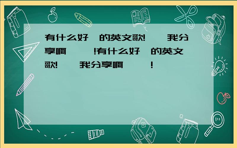 有什么好聽的英文歌!給點我分享啊 謝謝!有什么好聽的英文歌!給點我分享啊 謝謝!