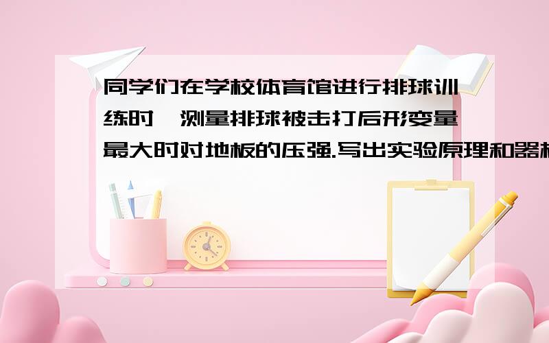 同学们在学校体育馆进行排球训练时,测量排球被击打后形变量最大时对地板的压强.写出实验原理和器材,实...同学们在学校体育馆进行排球训练时,测量排球被击打后形变量最大时对地板的压