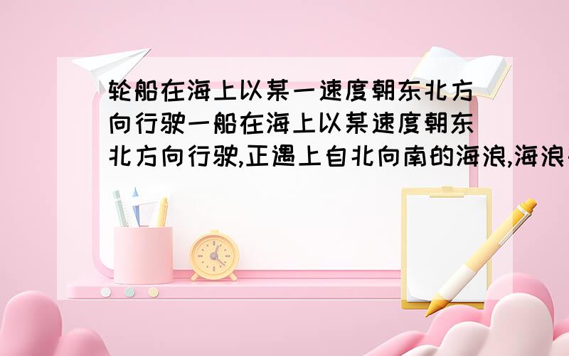 轮船在海上以某一速度朝东北方向行驶一船在海上以某速度朝东北方向行驶,正遇上自北向南的海浪,海浪每分钟拍打船体15次,船在水中振动的固有周期是6s,为避免发生共振,以下可采用的四种