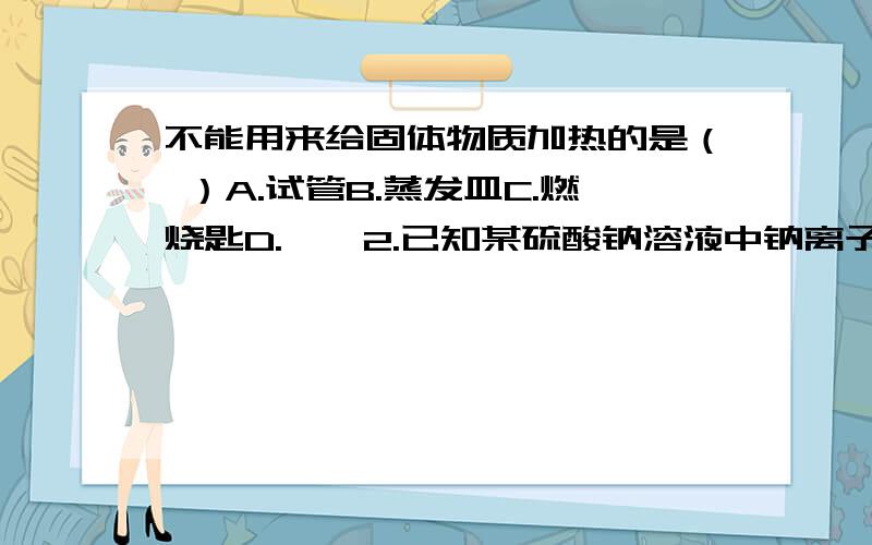 不能用来给固体物质加热的是（ ）A.试管B.蒸发皿C.燃烧匙D.坩埚2.已知某硫酸钠溶液中钠离子与水分子个数比为1:100,则该溶液中溶质的质量分数为（ ）A.3.8% B.7.8% C.2.0% D.4.2%