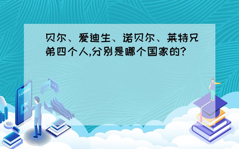 贝尔、爱迪生、诺贝尔、莱特兄弟四个人,分别是哪个国家的?