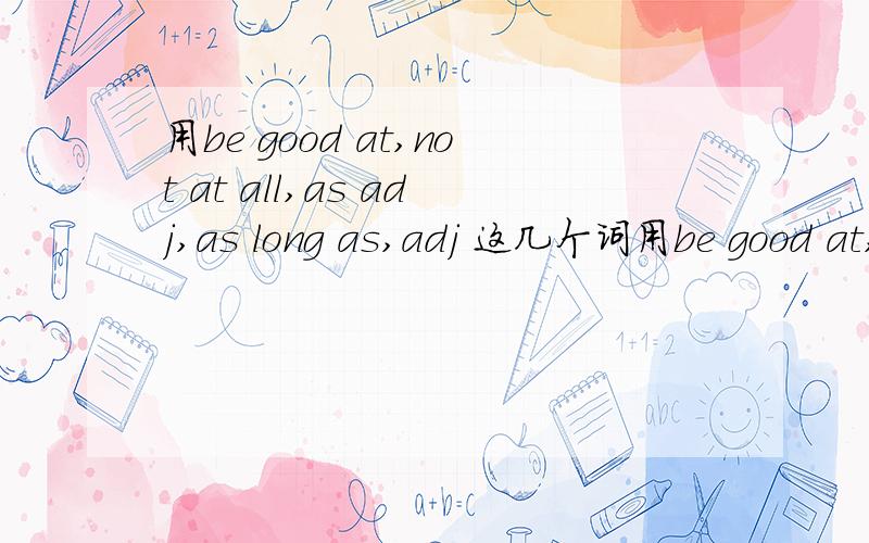 用be good at,not at all,as adj,as long as,adj 这几个词用be good at,not at all,as adj,as long as,adj 这几个词组编一个简单的英文小故事