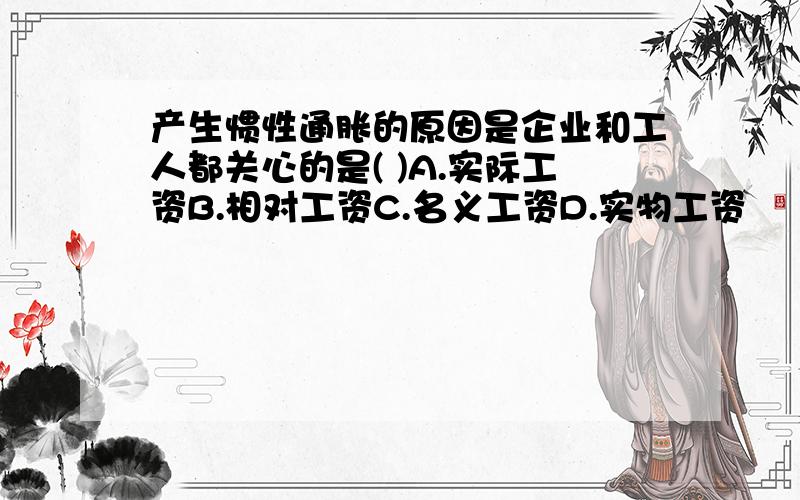 产生惯性通胀的原因是企业和工人都关心的是( )A.实际工资B.相对工资C.名义工资D.实物工资