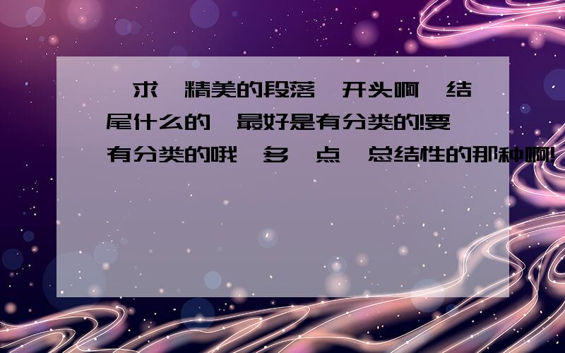 【求】精美的段落、开头啊、结尾什么的、最好是有分类的!要有分类的哦、多一点、总结性的那种啊!