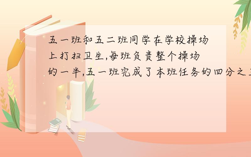 五一班和五二班同学在学校操场上打扫卫生,每班负责整个操场的一半,五一班完成了本班任务的四分之三,五二班完成了本班任务的五分之四.两个班分别打扫了操场的几分之几?