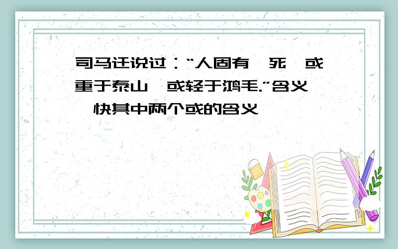 司马迁说过：“人固有一死,或重于泰山,或轻于鸿毛.”含义,快其中两个或的含义