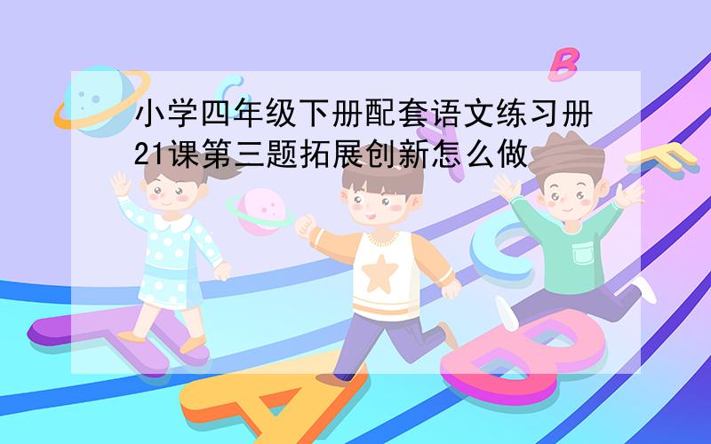 小学四年级下册配套语文练习册21课第三题拓展创新怎么做