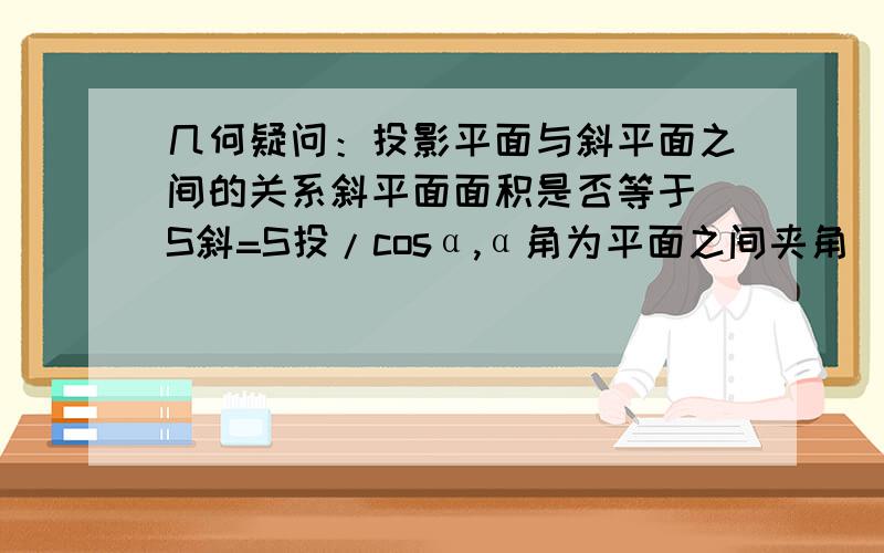 几何疑问：投影平面与斜平面之间的关系斜平面面积是否等于 S斜=S投/cosα,α角为平面之间夹角（锐角）以此类推,斜平面内的任何几何图形的面积或线段的长度,都等于投影尺寸/cosα 是否正确