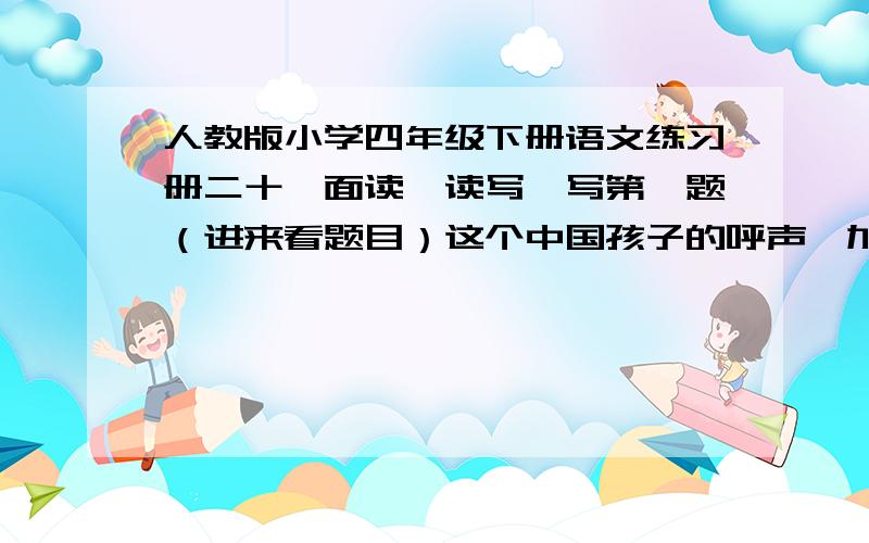 人教版小学四年级下册语文练习册二十一面读一读写一写第一题（进来看题目）这个中国孩子的呼声,加利先生听见了,()听见了,()听见了,他呼唤的是（）!答得好十分,今天必须解决!