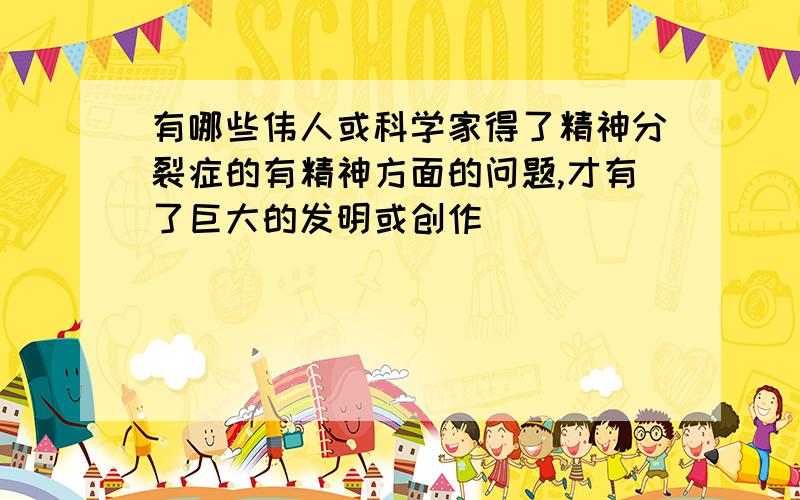 有哪些伟人或科学家得了精神分裂症的有精神方面的问题,才有了巨大的发明或创作