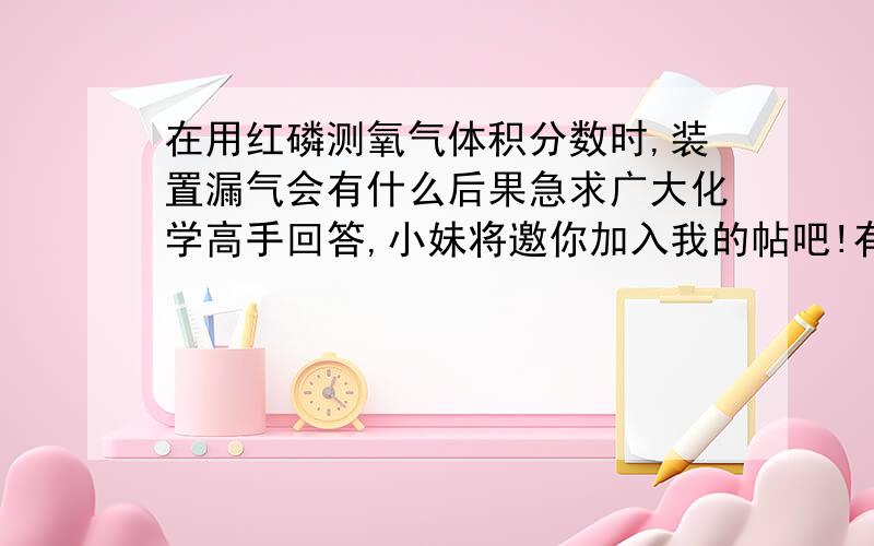 在用红磷测氧气体积分数时,装置漏气会有什么后果急求广大化学高手回答,小妹将邀你加入我的帖吧!有重金悬赏!